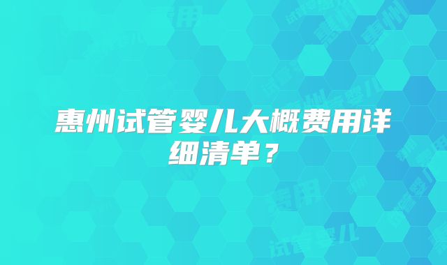 惠州试管婴儿大概费用详细清单?