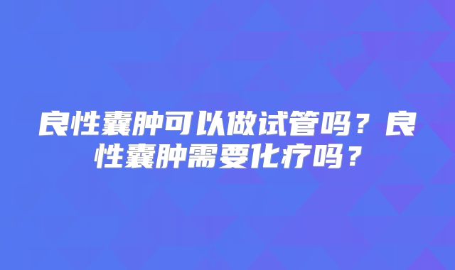 良性囊肿可以做试管吗？良性囊肿需要化疗吗？