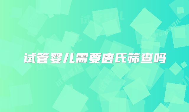 试管婴儿需要唐氏筛查吗