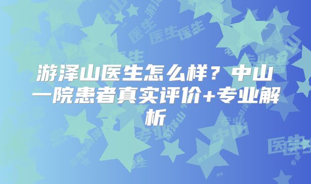 游泽山医生怎么样?中山一院患者真实评价+专业解析