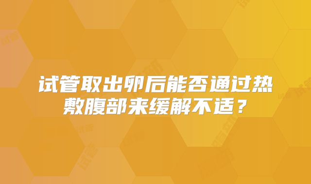 试管取出卵后能否通过热敷腹部来缓解不适?