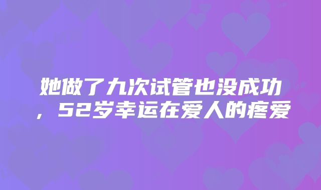 她做了九次试管也没成功,52岁幸运在爱人的疼爱