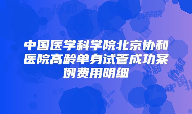 中国医学科学院北京协和医院高龄单身试管成功案例费用明细