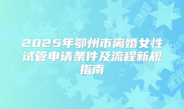 2025年鄂州市离婚女性试管申请条件及流程新规指南