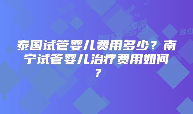 泰国试管婴儿费用多少？南宁试管婴儿治疗费用如何？