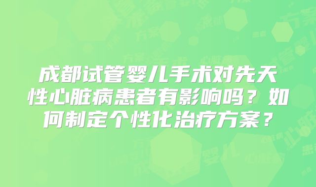 成都试管婴儿手术对先天性心脏病患者有影响吗？如何制定个性化治疗方案？