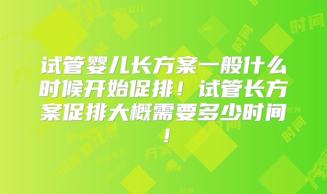 试管婴儿长方案一般什么时候开始促排!试管长方案促排大概需要多少时间!