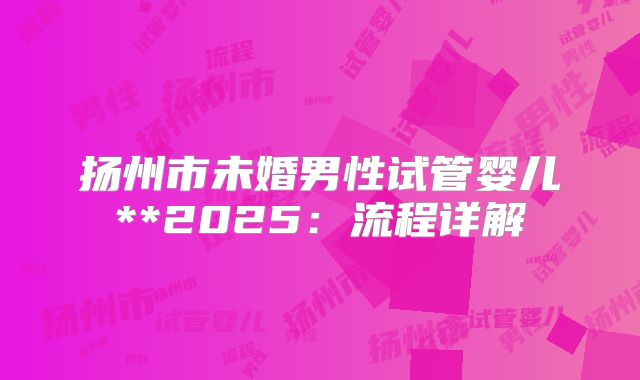 扬州市未婚男性试管婴儿**2025:流程详解