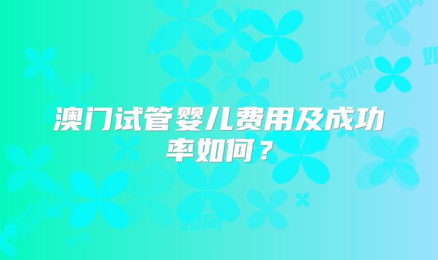 澳门试管婴儿费用及成功率如何？
