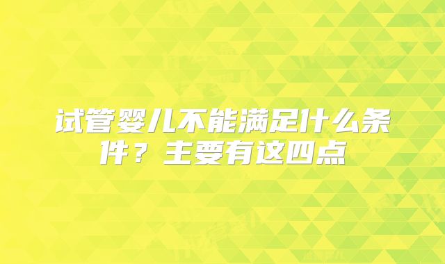 试管婴儿不能满足什么条件？主要有这四点
