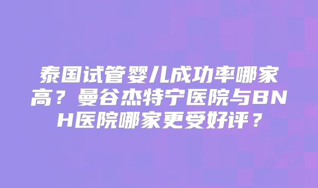 泰国试管婴儿成功率哪家高？曼谷杰特宁医院与BNH医院哪家更受好评？