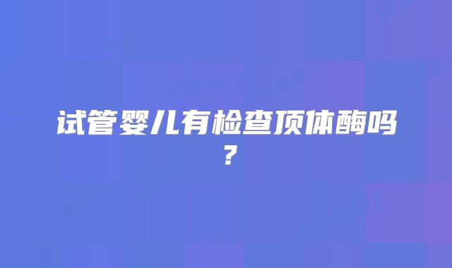 试管婴儿有检查顶体酶吗？