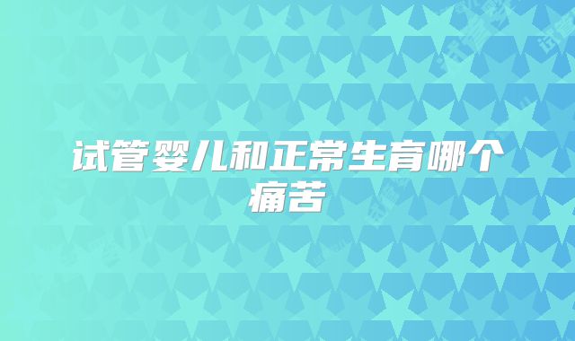 试管婴儿和正常生育哪个痛苦