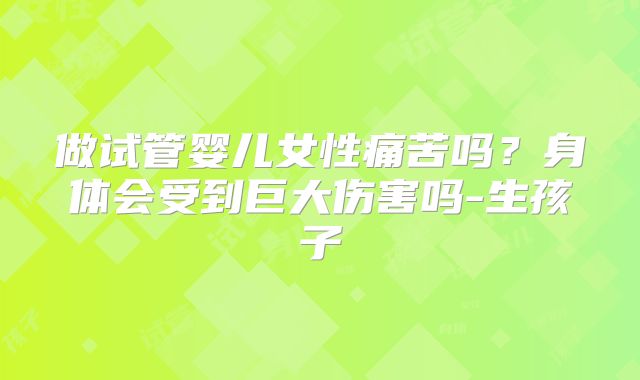 做试管婴儿女性痛苦吗?身体会受到巨大伤害吗-生孩子