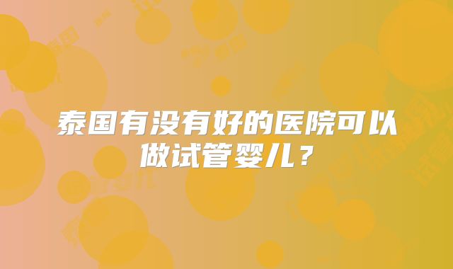泰国有没有好的医院可以做试管婴儿?
