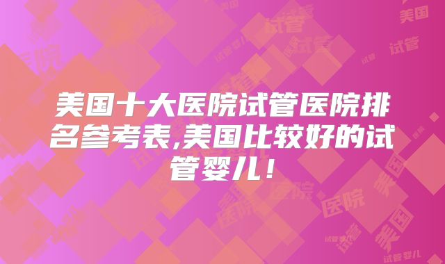 美国十大医院试管医院排名参考表,美国比较好的试管婴儿!