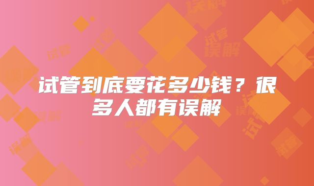 试管到底要花多少钱？很多人都有误解