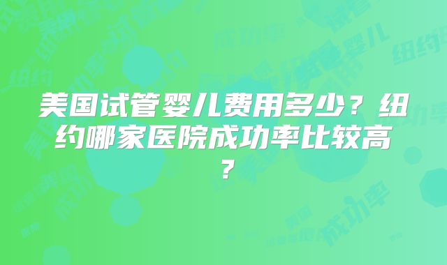 美国试管婴儿费用多少？纽约哪家医院成功率比较高？