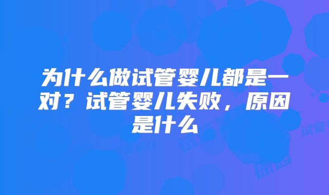 为什么做试管婴儿都是一对?试管婴儿失败,原因是什么
