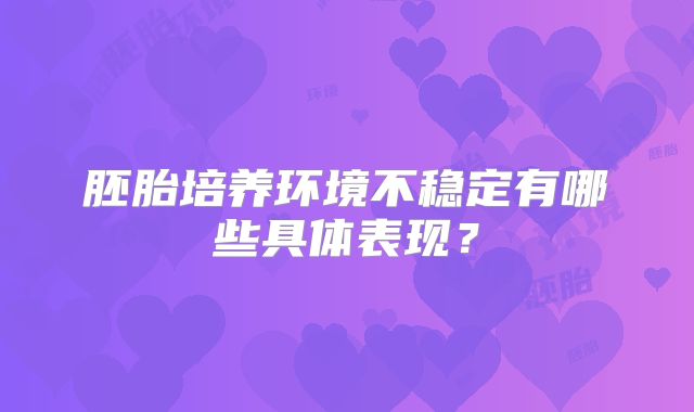 胚胎培养环境不稳定有哪些具体表现?