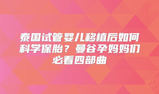 泰国试管婴儿移植后如何科学保胎?曼谷孕妈妈们必看四部曲