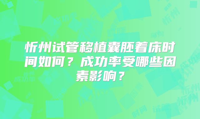 忻州试管移植囊胚着床时间如何？成功率受哪些因素影响？