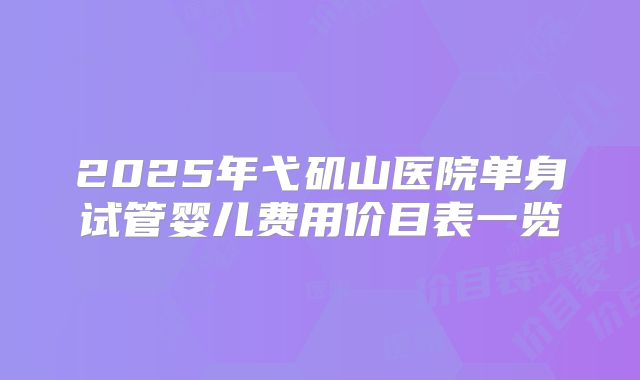2025年弋矶山医院单身试管婴儿费用价目表一览