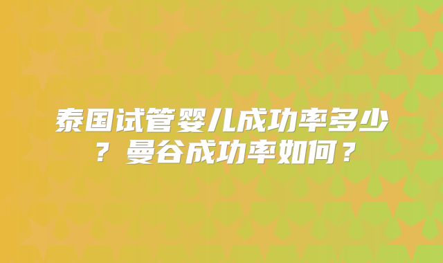 泰国试管婴儿成功率多少？曼谷成功率如何？