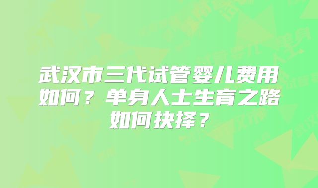 武汉市三代试管婴儿费用如何？单身人士生育之路如何抉择？