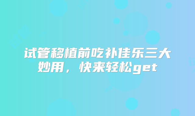 试管移植前吃补佳乐三大妙用，快来轻松get