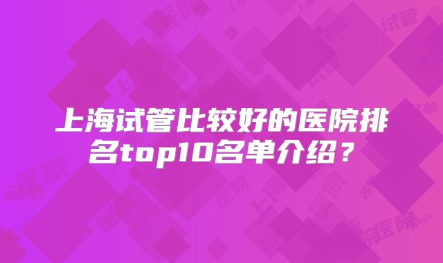 上海试管比较好的医院排名top10名单介绍?