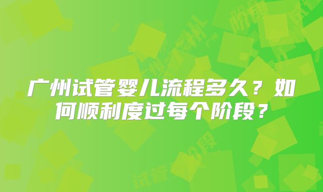 广州试管婴儿流程多久?如何顺利度过每个阶段?