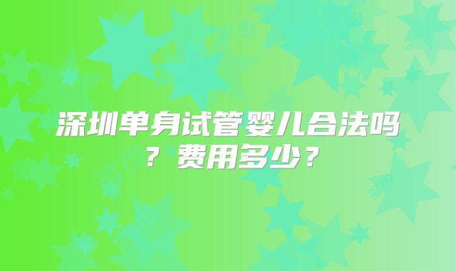 深圳单身试管婴儿合法吗?费用多少?