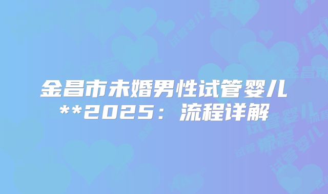 金昌市未婚男性试管婴儿**2025：流程详解