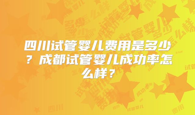 四川试管婴儿费用是多少？成都试管婴儿成功率怎么样？