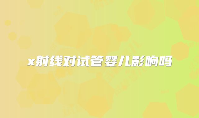 x射线对试管婴儿影响吗