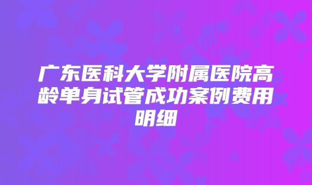 广东医科大学附属医院高龄单身试管成功案例费用明细