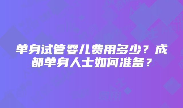 单身试管婴儿费用多少？成都单身人士如何准备？