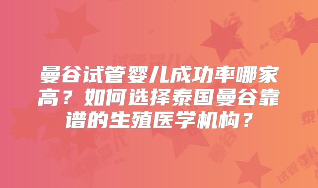 曼谷试管婴儿成功率哪家高？如何选择泰国曼谷靠谱的生殖医学机构？