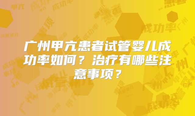 广州甲亢患者试管婴儿成功率如何?治疗有哪些注意事项?