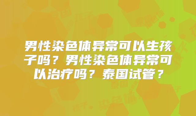 男性染色体异常可以生孩子吗？男性染色体异常可以治疗吗？泰国试管？