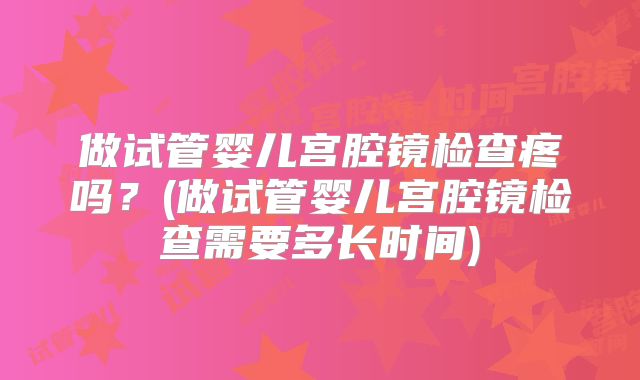 做试管婴儿宫腔镜检查疼吗？(做试管婴儿宫腔镜检查需要多长时间)