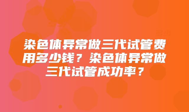染色体异常做三代试管费用多少钱？染色体异常做三代试管成功率？