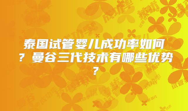 泰国试管婴儿成功率如何?曼谷三代技术有哪些优势?