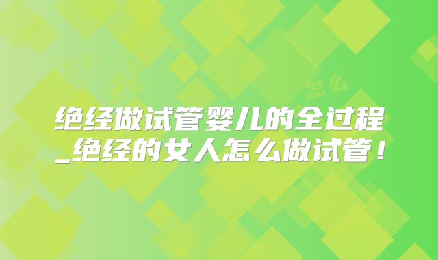 绝经做试管婴儿的全过程_绝经的女人怎么做试管!