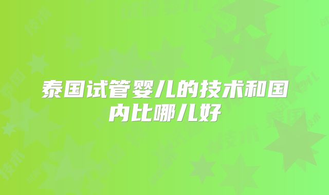 泰国试管婴儿的技术和国内比哪儿好
