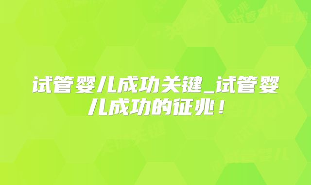 试管婴儿成功关键_试管婴儿成功的征兆！