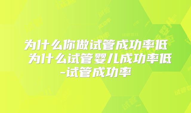 为什么你做试管成功率低 为什么试管婴儿成功率低-试管成功率