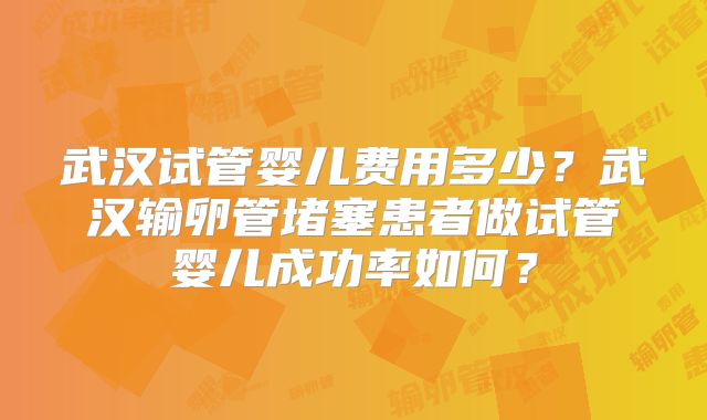 武汉试管婴儿费用多少？武汉输卵管堵塞患者做试管婴儿成功率如何？