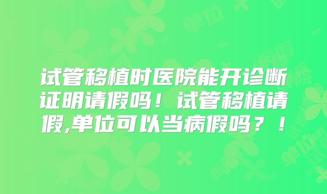试管移植时医院能开诊断证明请假吗!试管移植请假,单位可以当病假吗?!